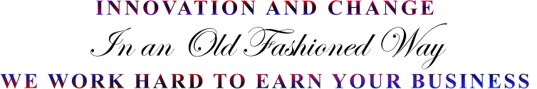 INNOVATION AND CHANGE In an Old Fashioned Way  WE WORK HARD TO EARN YOUR BUSINESS